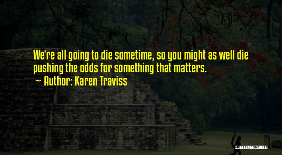 Karen Traviss Quotes: We're All Going To Die Sometime, So You Might As Well Die Pushing The Odds For Something That Matters.