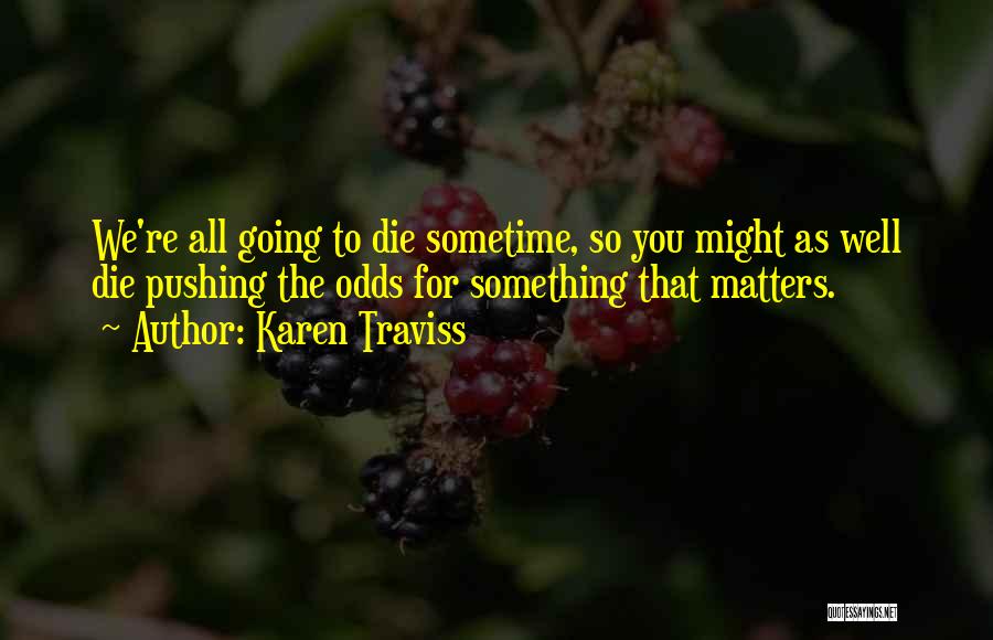 Karen Traviss Quotes: We're All Going To Die Sometime, So You Might As Well Die Pushing The Odds For Something That Matters.