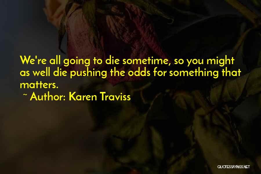 Karen Traviss Quotes: We're All Going To Die Sometime, So You Might As Well Die Pushing The Odds For Something That Matters.