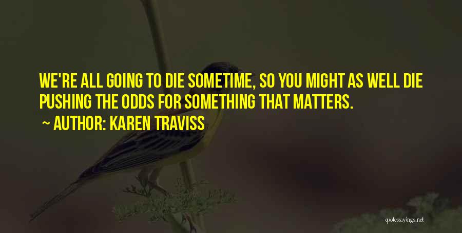 Karen Traviss Quotes: We're All Going To Die Sometime, So You Might As Well Die Pushing The Odds For Something That Matters.