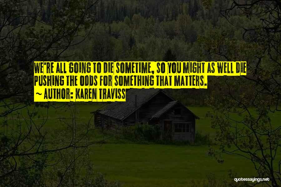 Karen Traviss Quotes: We're All Going To Die Sometime, So You Might As Well Die Pushing The Odds For Something That Matters.