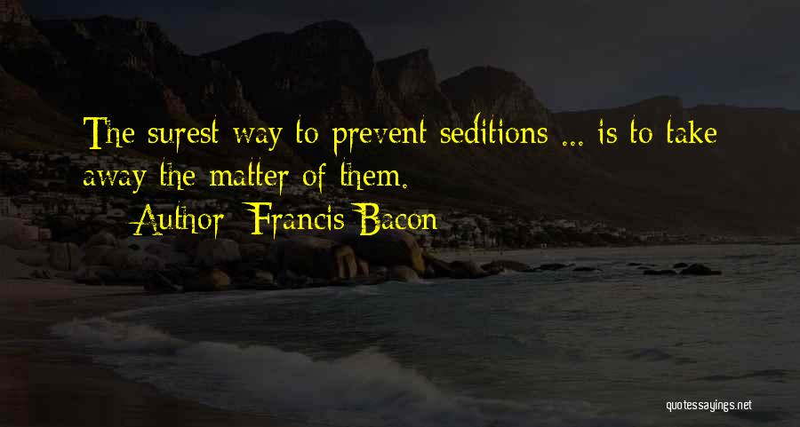 Francis Bacon Quotes: The Surest Way To Prevent Seditions ... Is To Take Away The Matter Of Them.