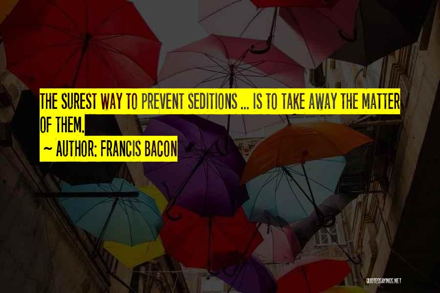 Francis Bacon Quotes: The Surest Way To Prevent Seditions ... Is To Take Away The Matter Of Them.