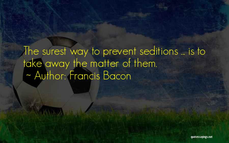 Francis Bacon Quotes: The Surest Way To Prevent Seditions ... Is To Take Away The Matter Of Them.