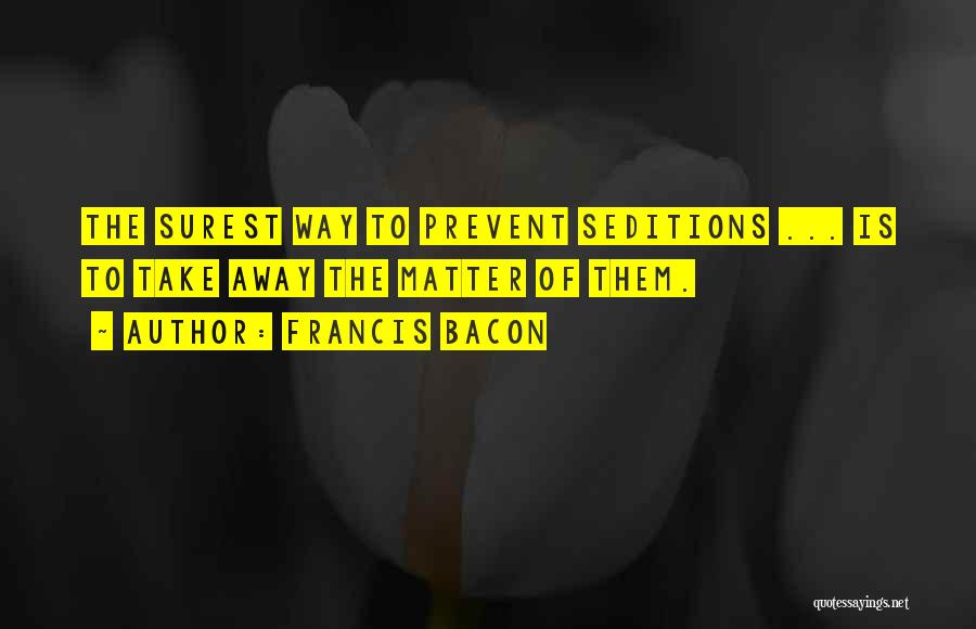 Francis Bacon Quotes: The Surest Way To Prevent Seditions ... Is To Take Away The Matter Of Them.