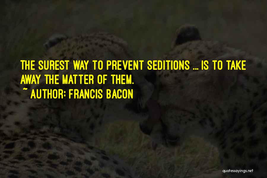 Francis Bacon Quotes: The Surest Way To Prevent Seditions ... Is To Take Away The Matter Of Them.