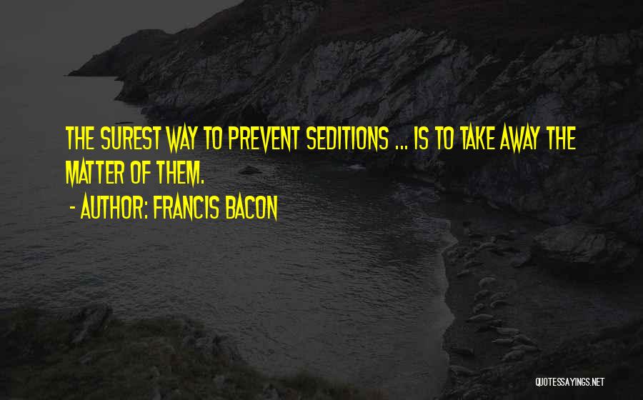 Francis Bacon Quotes: The Surest Way To Prevent Seditions ... Is To Take Away The Matter Of Them.