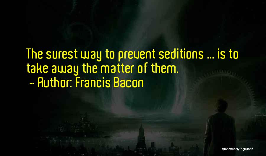 Francis Bacon Quotes: The Surest Way To Prevent Seditions ... Is To Take Away The Matter Of Them.