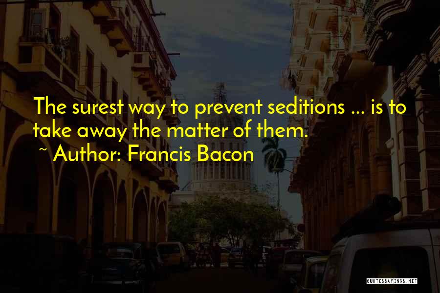 Francis Bacon Quotes: The Surest Way To Prevent Seditions ... Is To Take Away The Matter Of Them.