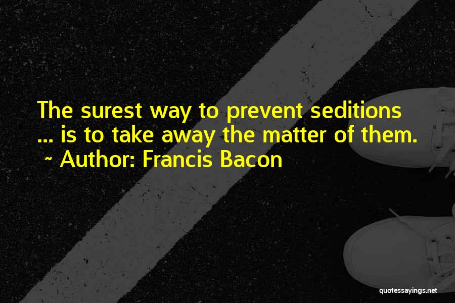 Francis Bacon Quotes: The Surest Way To Prevent Seditions ... Is To Take Away The Matter Of Them.