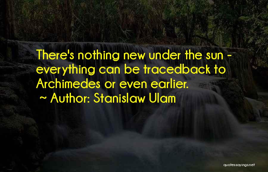 Stanislaw Ulam Quotes: There's Nothing New Under The Sun - Everything Can Be Tracedback To Archimedes Or Even Earlier.