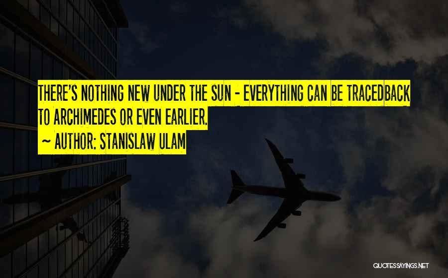 Stanislaw Ulam Quotes: There's Nothing New Under The Sun - Everything Can Be Tracedback To Archimedes Or Even Earlier.