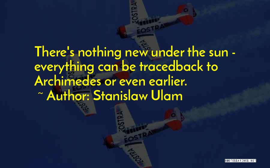 Stanislaw Ulam Quotes: There's Nothing New Under The Sun - Everything Can Be Tracedback To Archimedes Or Even Earlier.