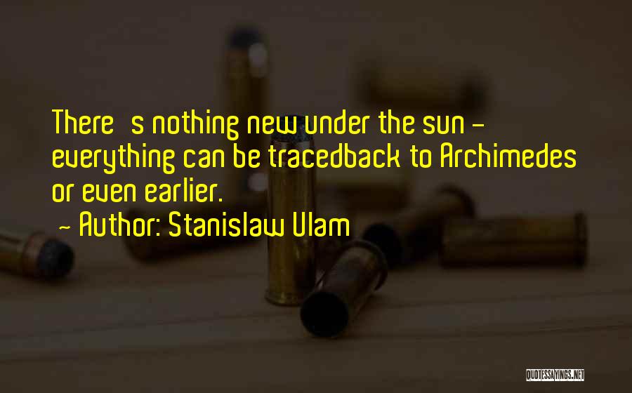 Stanislaw Ulam Quotes: There's Nothing New Under The Sun - Everything Can Be Tracedback To Archimedes Or Even Earlier.