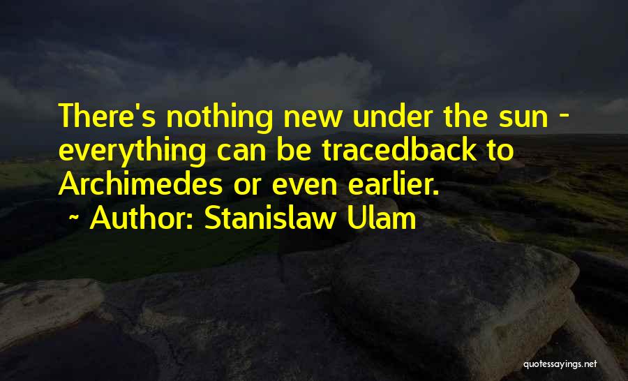 Stanislaw Ulam Quotes: There's Nothing New Under The Sun - Everything Can Be Tracedback To Archimedes Or Even Earlier.