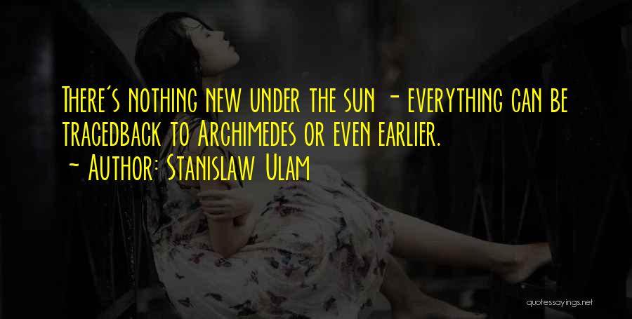 Stanislaw Ulam Quotes: There's Nothing New Under The Sun - Everything Can Be Tracedback To Archimedes Or Even Earlier.