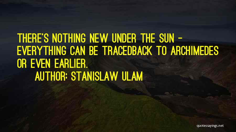 Stanislaw Ulam Quotes: There's Nothing New Under The Sun - Everything Can Be Tracedback To Archimedes Or Even Earlier.