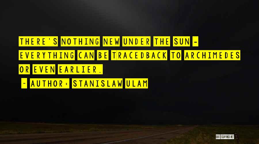 Stanislaw Ulam Quotes: There's Nothing New Under The Sun - Everything Can Be Tracedback To Archimedes Or Even Earlier.