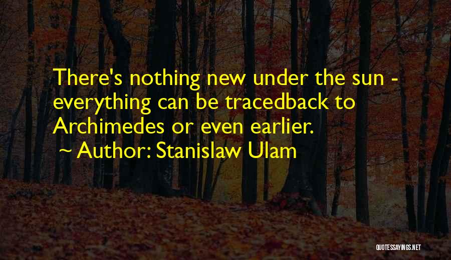 Stanislaw Ulam Quotes: There's Nothing New Under The Sun - Everything Can Be Tracedback To Archimedes Or Even Earlier.