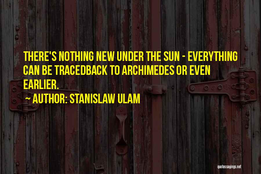 Stanislaw Ulam Quotes: There's Nothing New Under The Sun - Everything Can Be Tracedback To Archimedes Or Even Earlier.