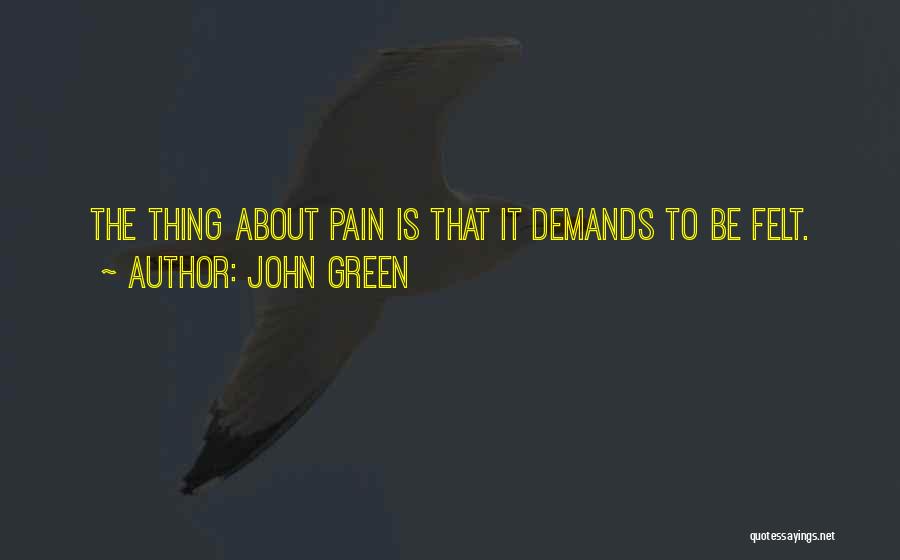 John Green Quotes: The Thing About Pain Is That It Demands To Be Felt.