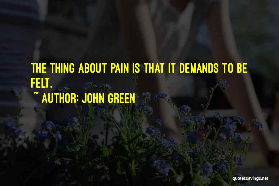 John Green Quotes: The Thing About Pain Is That It Demands To Be Felt.