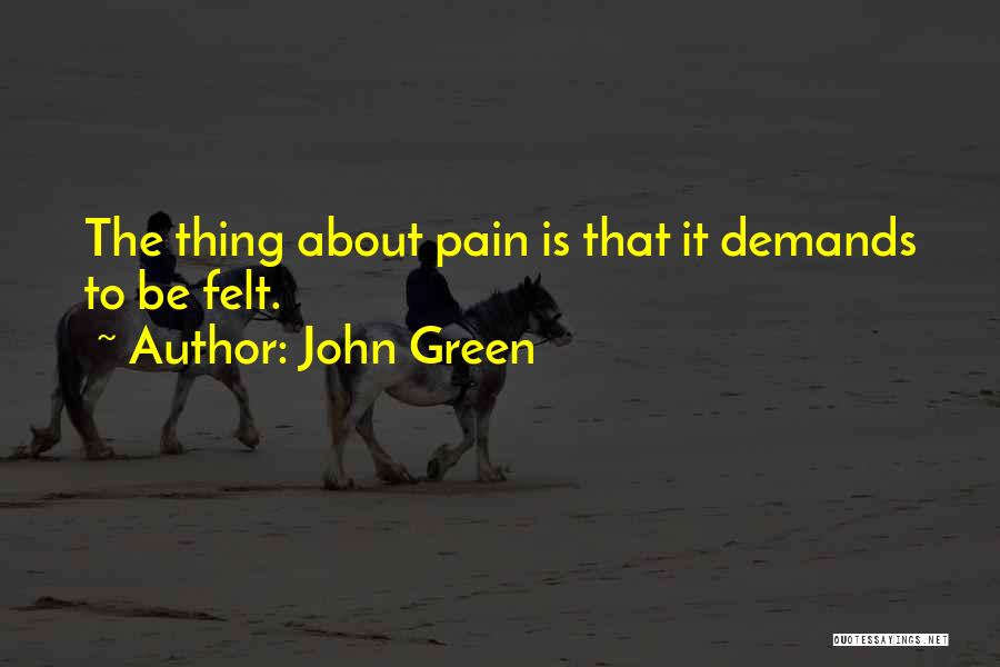 John Green Quotes: The Thing About Pain Is That It Demands To Be Felt.