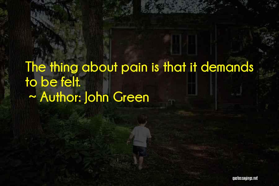 John Green Quotes: The Thing About Pain Is That It Demands To Be Felt.