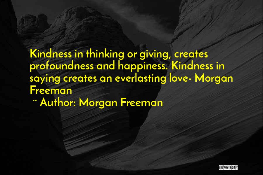 Morgan Freeman Quotes: Kindness In Thinking Or Giving, Creates Profoundness And Happiness. Kindness In Saying Creates An Everlasting Love- Morgan Freeman