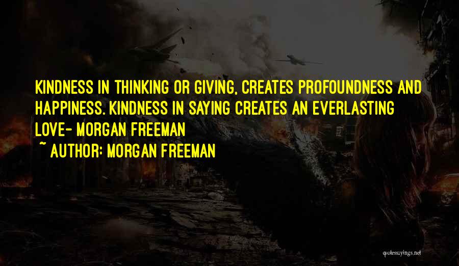 Morgan Freeman Quotes: Kindness In Thinking Or Giving, Creates Profoundness And Happiness. Kindness In Saying Creates An Everlasting Love- Morgan Freeman