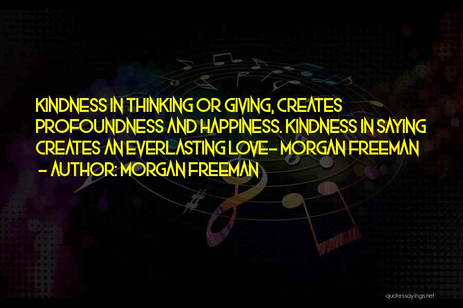 Morgan Freeman Quotes: Kindness In Thinking Or Giving, Creates Profoundness And Happiness. Kindness In Saying Creates An Everlasting Love- Morgan Freeman