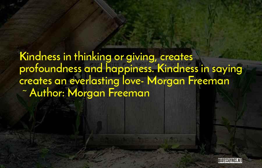 Morgan Freeman Quotes: Kindness In Thinking Or Giving, Creates Profoundness And Happiness. Kindness In Saying Creates An Everlasting Love- Morgan Freeman
