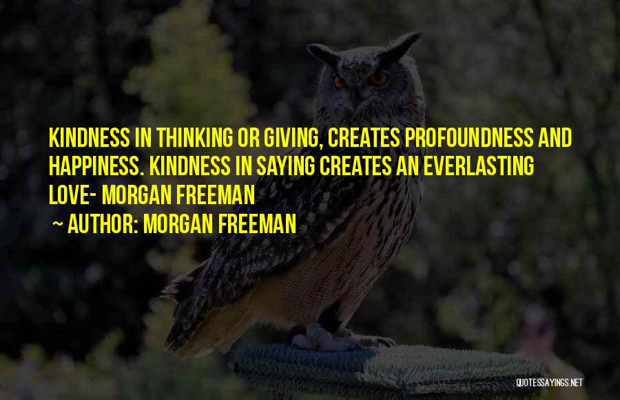 Morgan Freeman Quotes: Kindness In Thinking Or Giving, Creates Profoundness And Happiness. Kindness In Saying Creates An Everlasting Love- Morgan Freeman