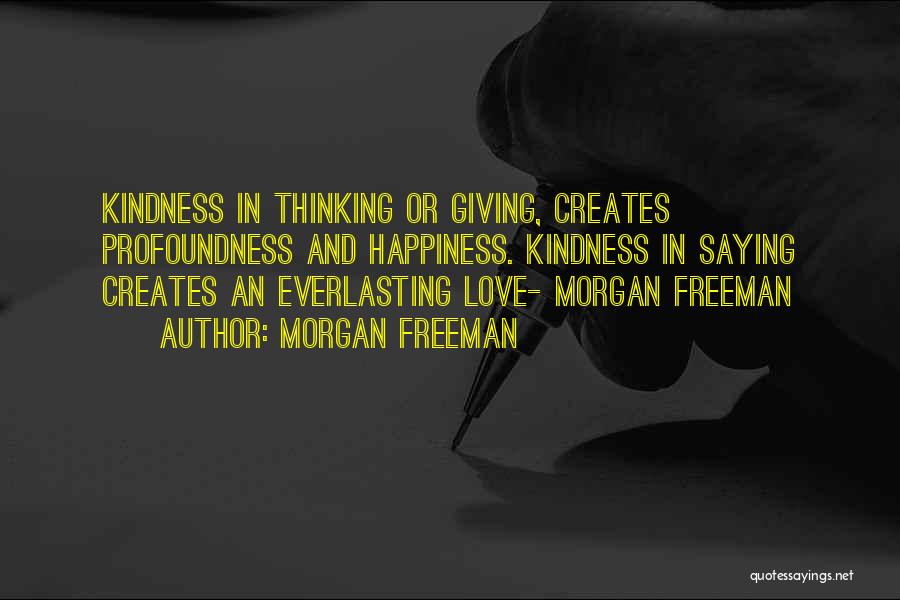 Morgan Freeman Quotes: Kindness In Thinking Or Giving, Creates Profoundness And Happiness. Kindness In Saying Creates An Everlasting Love- Morgan Freeman