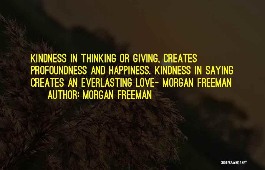 Morgan Freeman Quotes: Kindness In Thinking Or Giving, Creates Profoundness And Happiness. Kindness In Saying Creates An Everlasting Love- Morgan Freeman