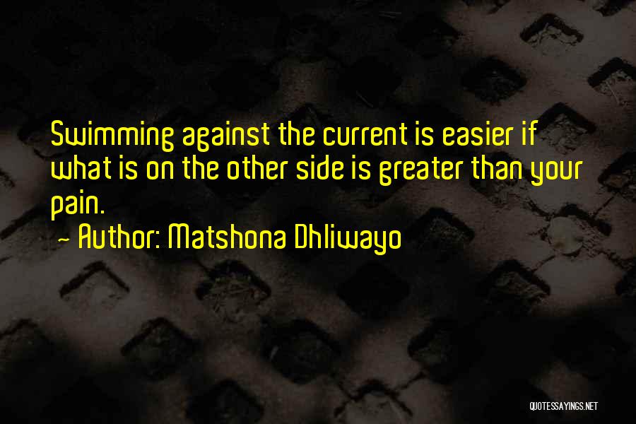 Matshona Dhliwayo Quotes: Swimming Against The Current Is Easier If What Is On The Other Side Is Greater Than Your Pain.