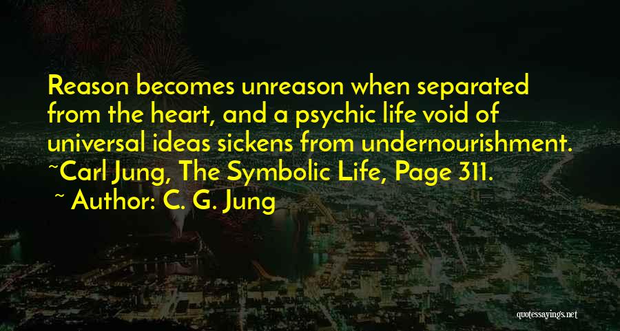 C. G. Jung Quotes: Reason Becomes Unreason When Separated From The Heart, And A Psychic Life Void Of Universal Ideas Sickens From Undernourishment. ~carl