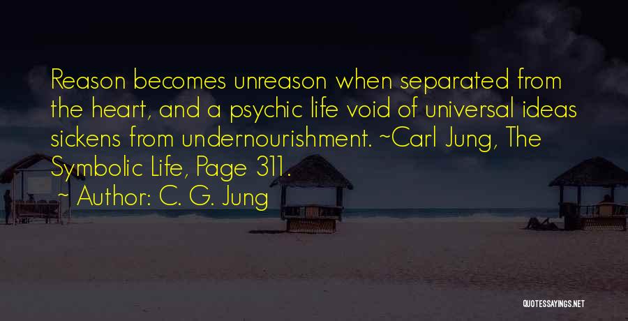 C. G. Jung Quotes: Reason Becomes Unreason When Separated From The Heart, And A Psychic Life Void Of Universal Ideas Sickens From Undernourishment. ~carl