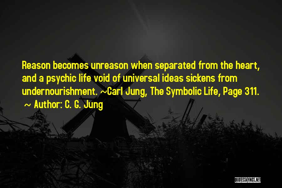 C. G. Jung Quotes: Reason Becomes Unreason When Separated From The Heart, And A Psychic Life Void Of Universal Ideas Sickens From Undernourishment. ~carl