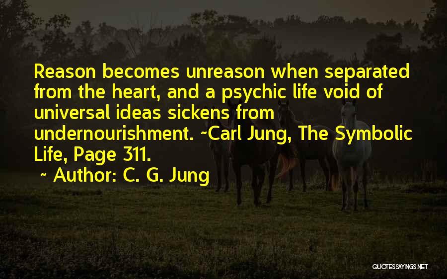 C. G. Jung Quotes: Reason Becomes Unreason When Separated From The Heart, And A Psychic Life Void Of Universal Ideas Sickens From Undernourishment. ~carl