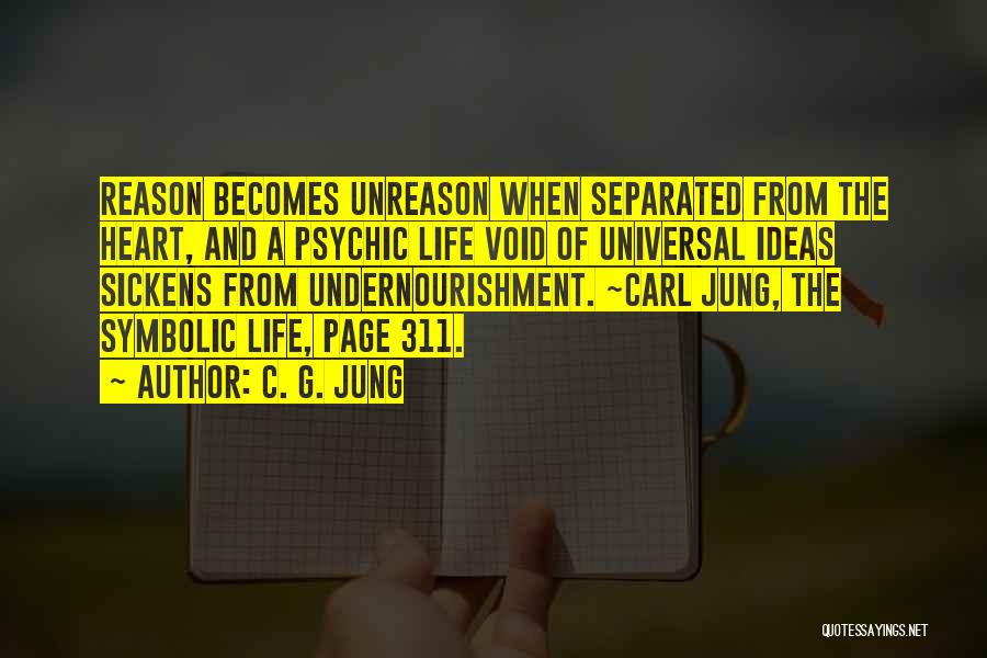 C. G. Jung Quotes: Reason Becomes Unreason When Separated From The Heart, And A Psychic Life Void Of Universal Ideas Sickens From Undernourishment. ~carl