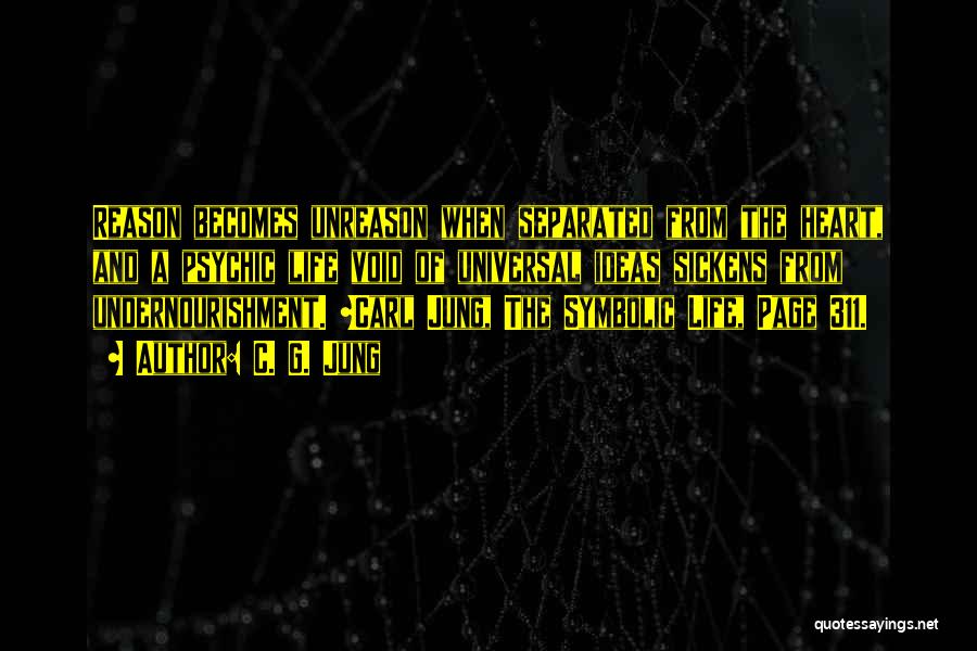 C. G. Jung Quotes: Reason Becomes Unreason When Separated From The Heart, And A Psychic Life Void Of Universal Ideas Sickens From Undernourishment. ~carl
