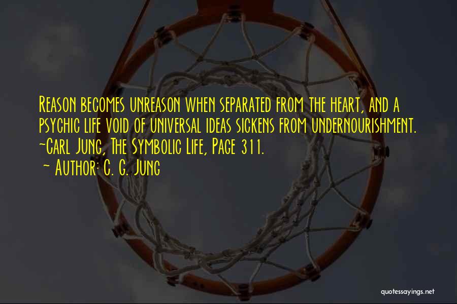 C. G. Jung Quotes: Reason Becomes Unreason When Separated From The Heart, And A Psychic Life Void Of Universal Ideas Sickens From Undernourishment. ~carl