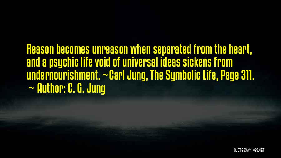 C. G. Jung Quotes: Reason Becomes Unreason When Separated From The Heart, And A Psychic Life Void Of Universal Ideas Sickens From Undernourishment. ~carl