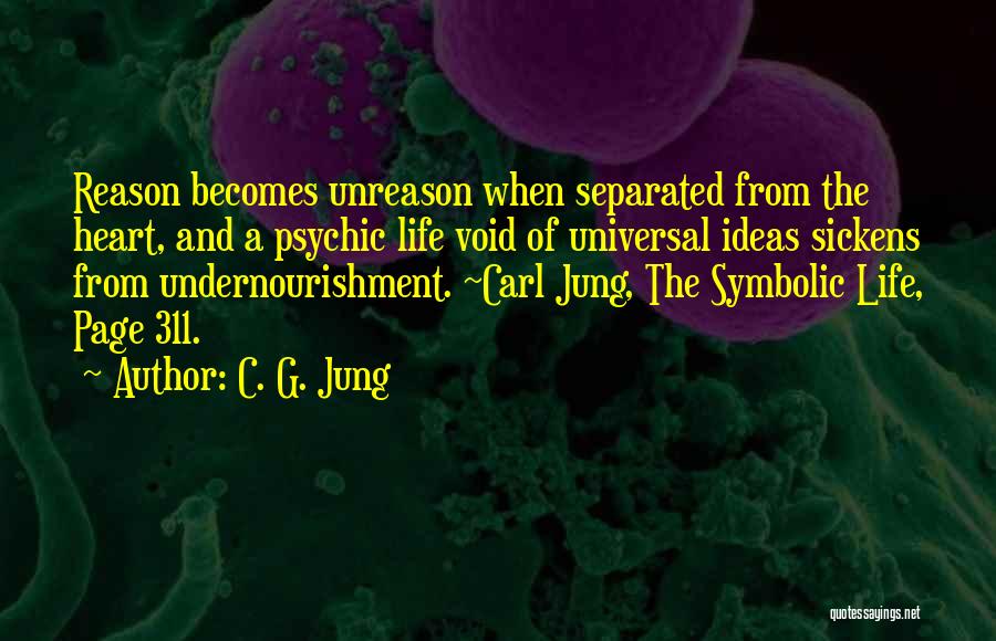 C. G. Jung Quotes: Reason Becomes Unreason When Separated From The Heart, And A Psychic Life Void Of Universal Ideas Sickens From Undernourishment. ~carl