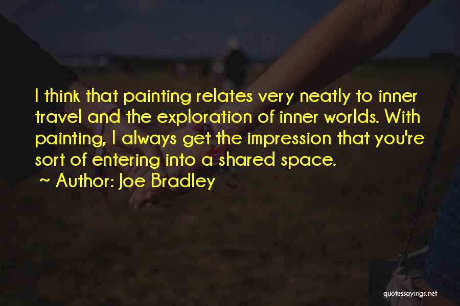 Joe Bradley Quotes: I Think That Painting Relates Very Neatly To Inner Travel And The Exploration Of Inner Worlds. With Painting, I Always