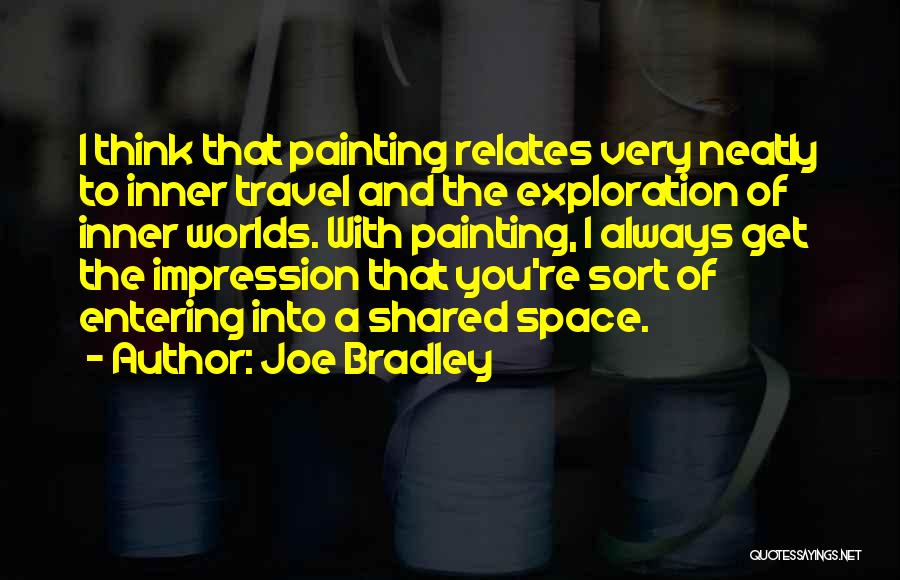 Joe Bradley Quotes: I Think That Painting Relates Very Neatly To Inner Travel And The Exploration Of Inner Worlds. With Painting, I Always