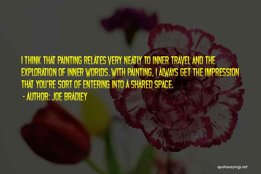 Joe Bradley Quotes: I Think That Painting Relates Very Neatly To Inner Travel And The Exploration Of Inner Worlds. With Painting, I Always