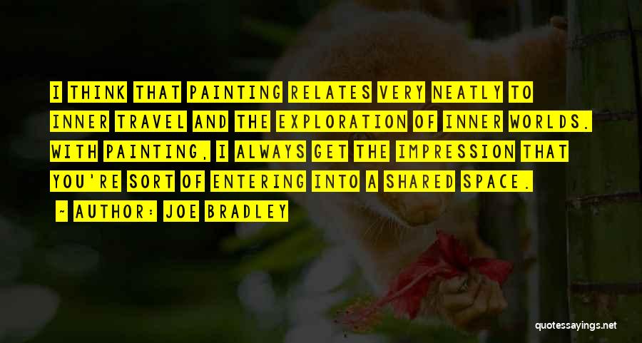 Joe Bradley Quotes: I Think That Painting Relates Very Neatly To Inner Travel And The Exploration Of Inner Worlds. With Painting, I Always