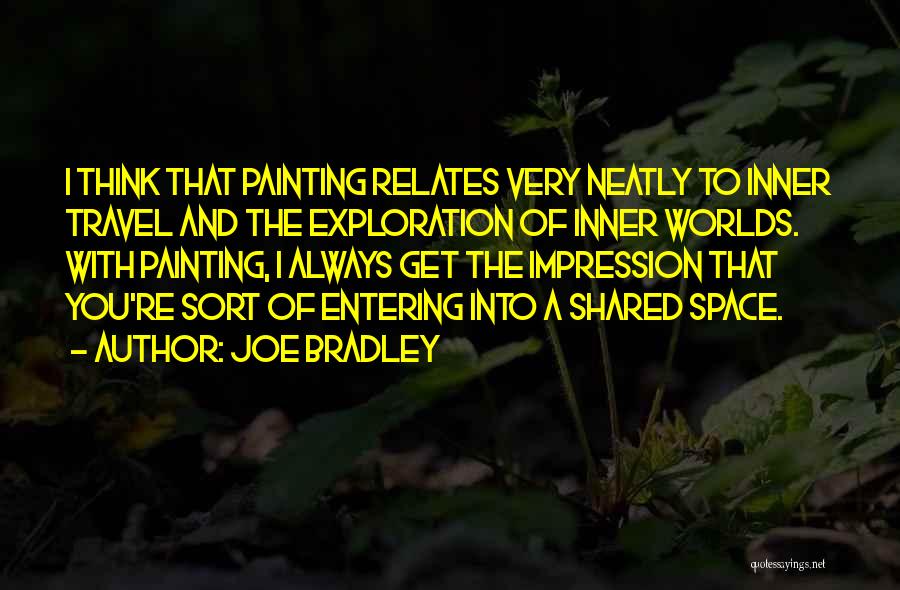 Joe Bradley Quotes: I Think That Painting Relates Very Neatly To Inner Travel And The Exploration Of Inner Worlds. With Painting, I Always